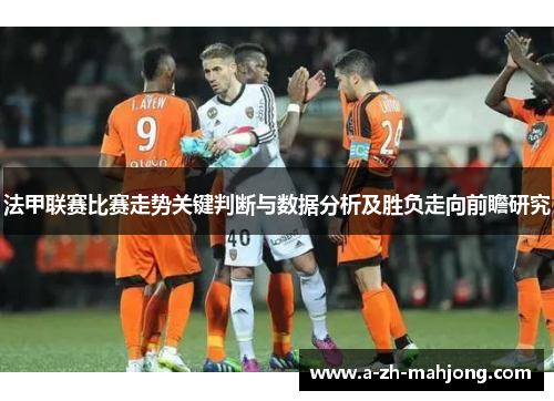 法甲联赛比赛走势关键判断与数据分析及胜负走向前瞻研究 法甲联赛比赛走势关键判断与数据分析及胜负走向前瞻研究