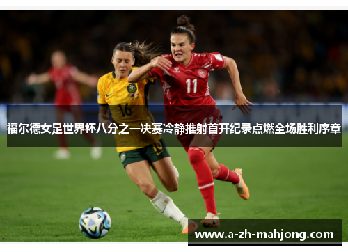 福尔德女足世界杯八分之一决赛冷静推射首开纪录点燃全场胜利序章