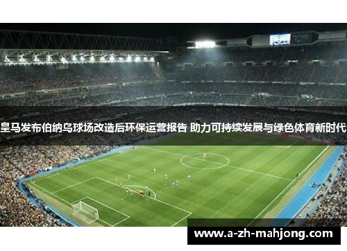 皇马发布伯纳乌球场改造后环保运营报告 助力可持续发展与绿色体育新时代 皇马发布伯纳乌球场改造后环保运营报告 助力可持续发展与绿色体育新时代