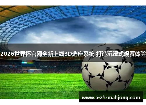 2026世界杯官网全新上线3D选座系统 打造沉浸式观赛体验