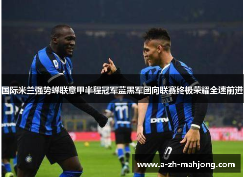 国际米兰强势蝉联意甲半程冠军蓝黑军团向联赛终极荣耀全速前进