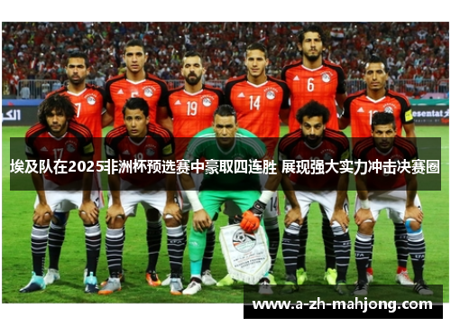 埃及队在2025非洲杯预选赛中豪取四连胜 展现强大实力冲击决赛圈