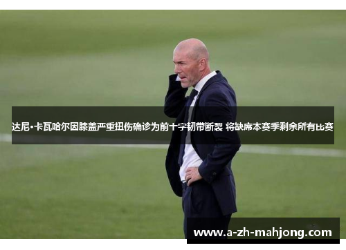 达尼·卡瓦哈尔因膝盖严重扭伤确诊为前十字韧带断裂 将缺席本赛季剩余所有比赛