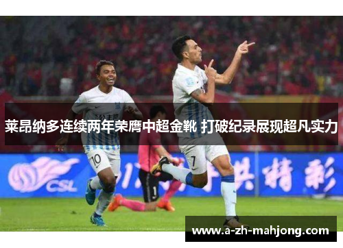 莱昂纳多连续两年荣膺中超金靴 打破纪录展现超凡实力 莱昂纳多连续两年荣膺中超金靴 打破纪录展现超凡实力