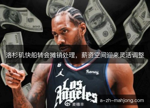 洛杉矶快船转会摊销处理，薪资空间迎来灵活调整