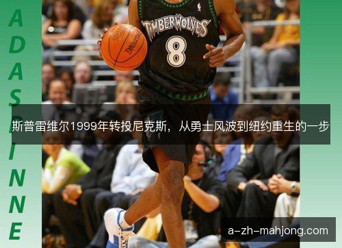 斯普雷维尔1999年转投尼克斯,从勇士风波到纽约重生的一步 斯普雷维尔1999年转投尼克斯,从勇士风波到纽约重生的一步